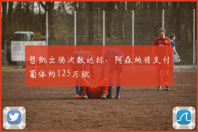 哲凯出场次数达标，阿森纳将支付葡体约125万欧