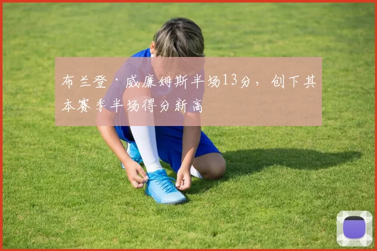 布兰登·威廉姆斯半场13分，创下其本赛季半场得分新高