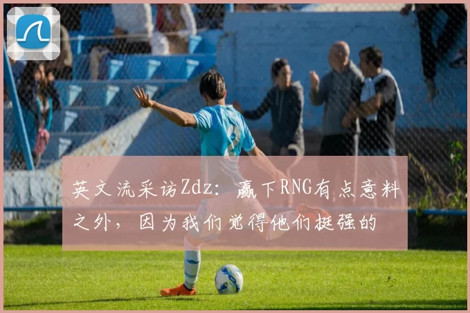 英文流采访Zdz：赢下RNG有点意料之外，因为我们觉得他们挺强的