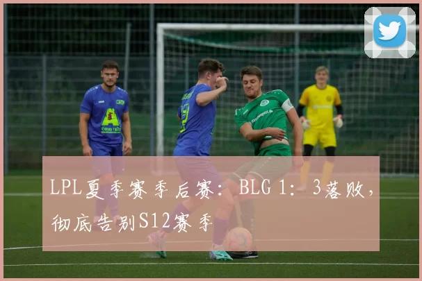 LPL夏季赛季后赛：BLG 1：3落败，彻底告别S12赛季