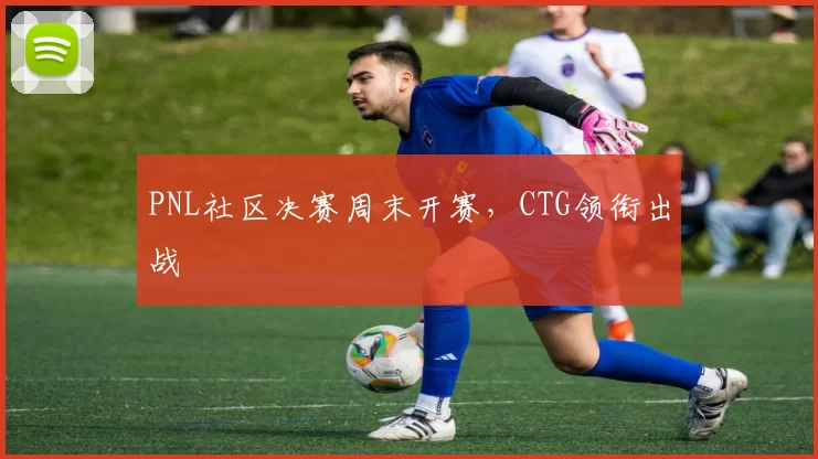 PNL社区决赛周末开赛，CTG领衔出战