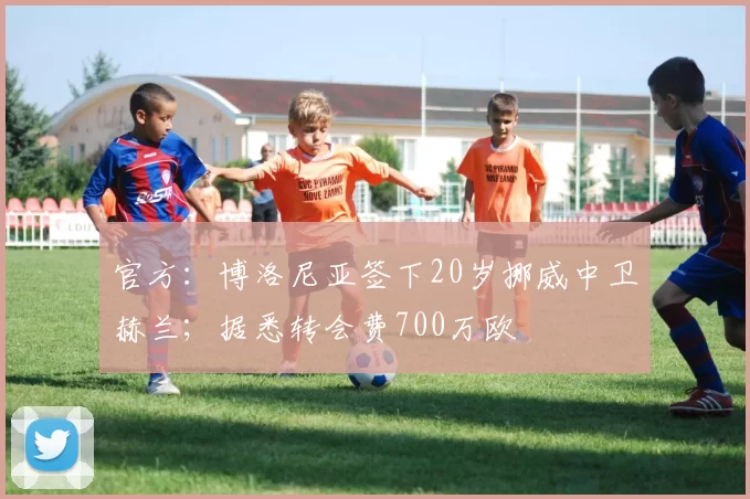 官方：博洛尼亚签下20岁挪威中卫赫兰；据悉转会费700万欧