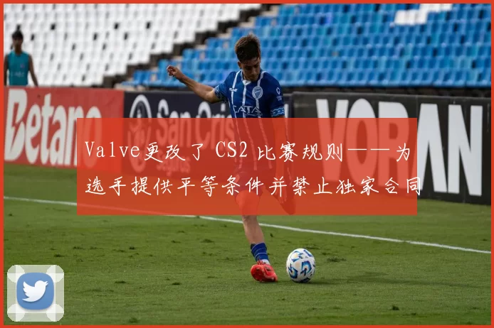 Valve更改了 CS2 比赛规则——为选手提供平等条件并禁止独家合同