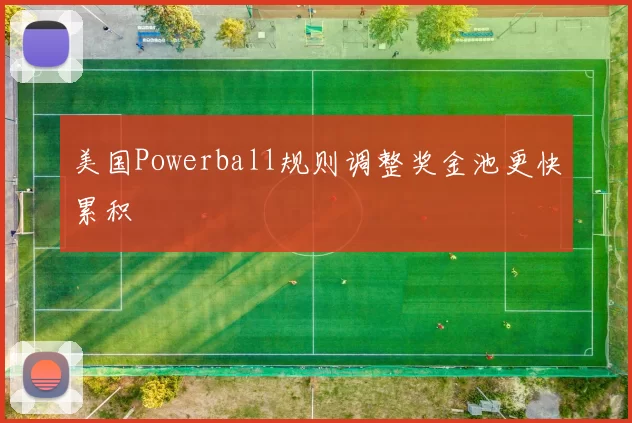 美国Powerball规则调整奖金池更快累积