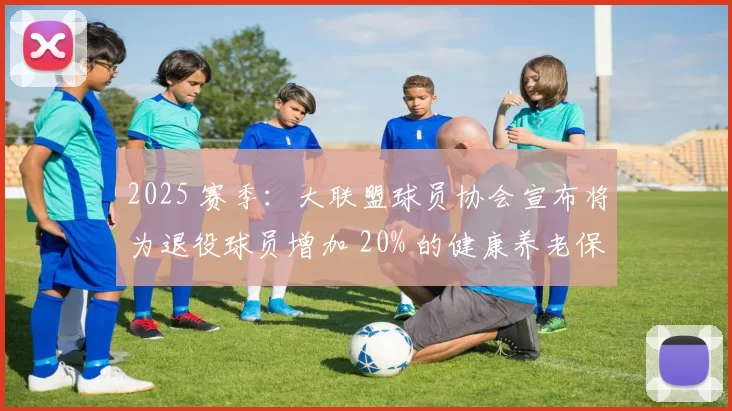 2025 赛季：大联盟球员协会宣布将为退役球员增加 20% 的健康养老保障金