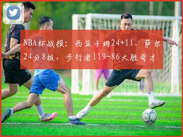 NBA杯战报：西亚卡姆24+11，萨尔24分8板，步行者119-86大胜奇才