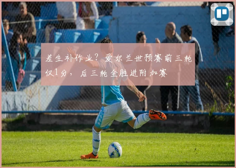 差生补作业？爱尔兰世预赛前三轮仅1分，后三轮全胜进附加赛