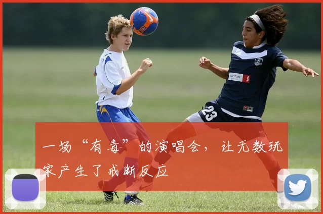 一场“有毒”的演唱会，让无数玩家产生了戒断反应
