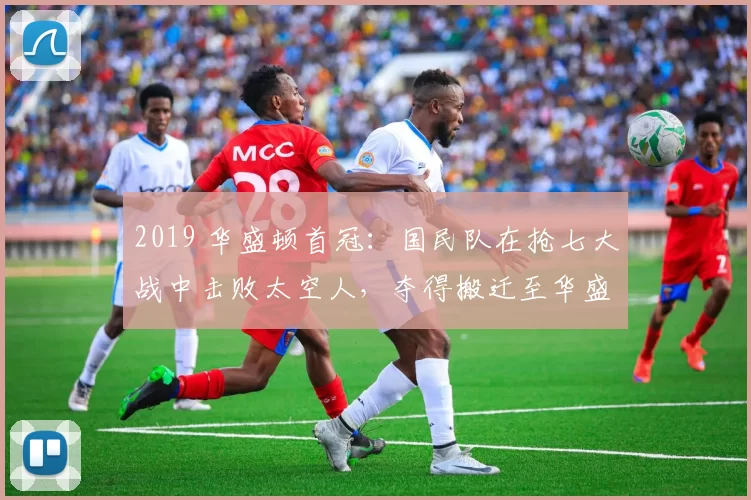 2019 华盛顿首冠：国民队在抢七大战中击败太空人，夺得搬迁至华盛顿后的首座总冠军