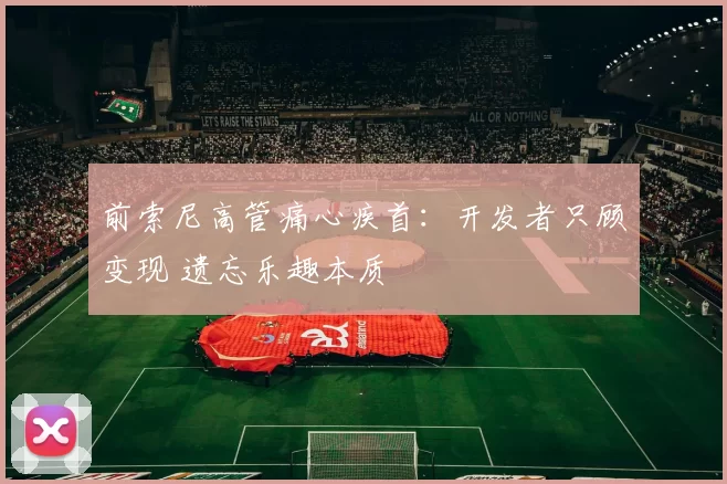 前索尼高管痛心疾首：开发者只顾变现 遗忘乐趣本质