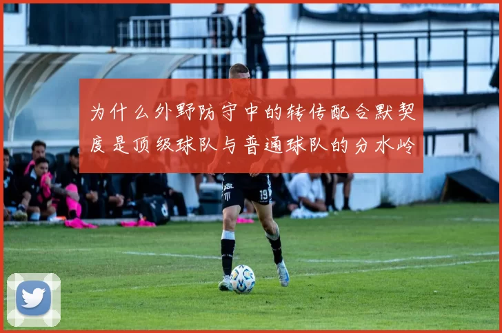 为什么外野防守中的转传配合默契度是顶级球队与普通球队的分水岭