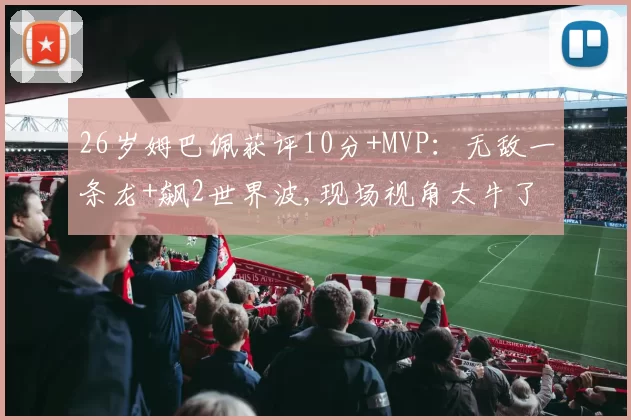 26岁姆巴佩获评10分+MVP：无敌一条龙+飙2世界波,现场视角太牛了