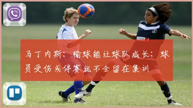 马丁内斯：输球能让球队成长；球员受伤或停赛就不会留在集训