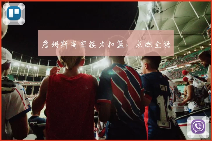詹姆斯高空接力扣篮，点燃全场
