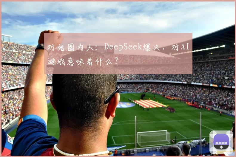 对话圈内人：DeepSeek爆火，对AI游戏意味着什么？