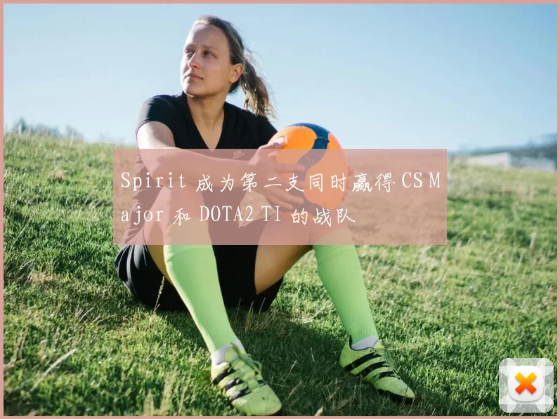 Spirit 成为第二支同时赢得 CS Major 和 DOTA2 TI 的战队