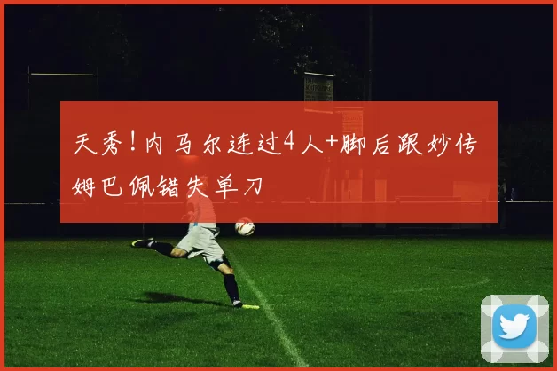 天秀!内马尔连过4人+脚后跟妙传 姆巴佩错失单刀