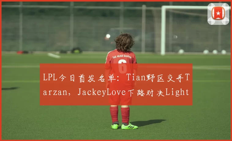 LPL今日首发名单：Tian野区交手Tarzan，JackeyLove下路对决Light