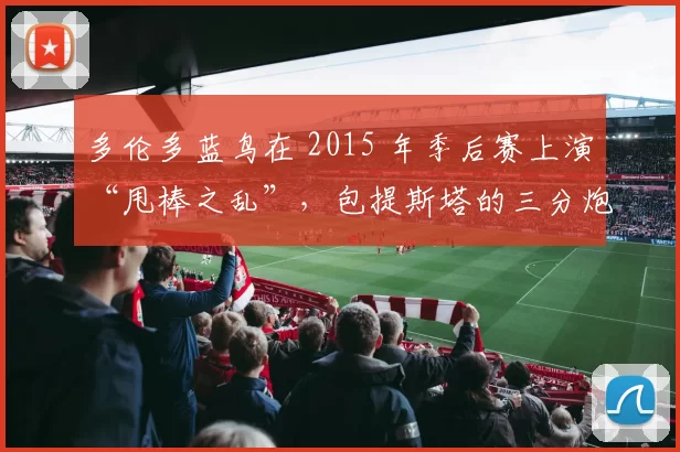 多伦多蓝鸟在 2015 年季后赛上演“甩棒之乱”，包提斯塔的三分炮将加拿大棒球热情推向巅峰