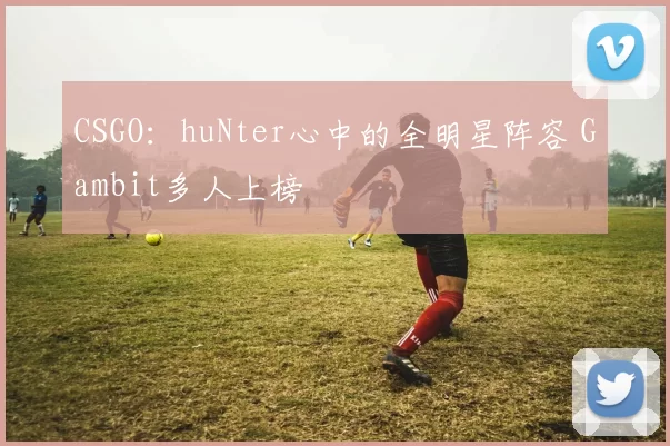 CSGO：huNter心中的全明星阵容 Gambit多人上榜