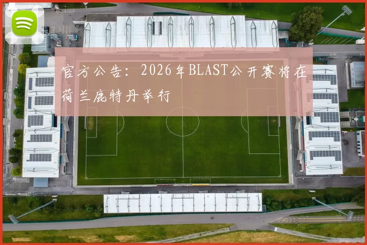 官方公告：2026年BLAST公开赛将在荷兰鹿特丹举行
