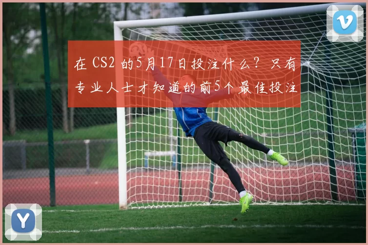 在 CS2 的5月17日投注什么？只有专业人士才知道的前5个最佳投注
