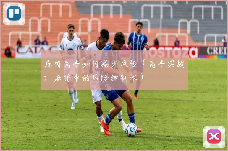 麻将高手如何减少风险（高手实战：麻将中的风险控制术）