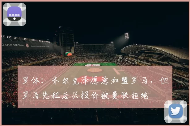 罗体：齐尔克泽愿意加盟罗马，但罗马先租后买报价被曼联拒绝