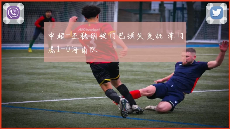 中超-王秋明破门巴顿失良机 津门虎1-0河南队