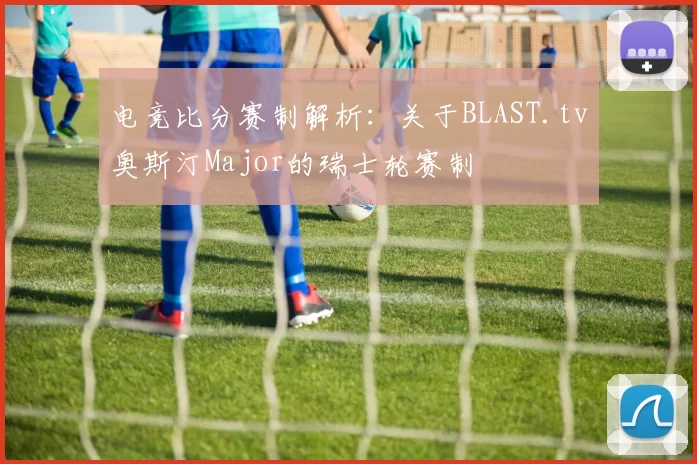 电竞比分赛制解析：关于BLAST.tv奥斯汀Major的瑞士轮赛制