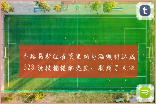 圣路易斯红雀莫里纳与温赖特达成 328 场投捕搭配先发，刷新了大联盟历史纪录