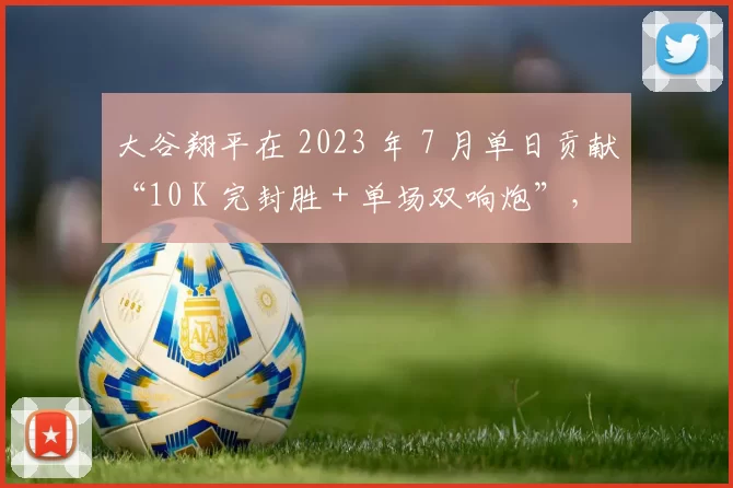 大谷翔平在 2023 年 7 月单日贡献“10 K 完封胜 + 单场双响炮”，创下 147 年来首见纪录