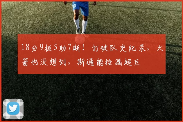 18分9板5助7断！打破队史纪录，火箭也没想到，斯通能捡漏超巨