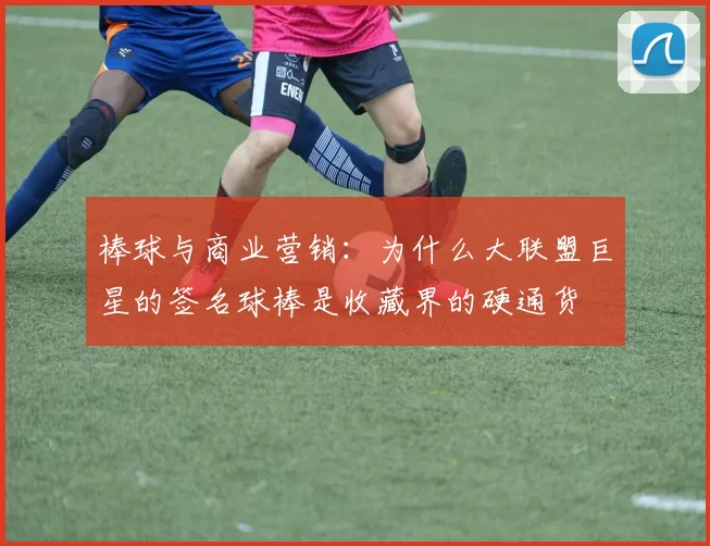棒球与商业营销：为什么大联盟巨星的签名球棒是收藏界的硬通货