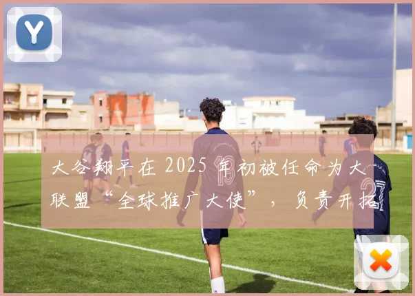 大谷翔平在 2025 年初被任命为大联盟“全球推广大使”，负责开拓中东和欧洲市场