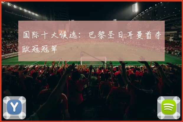 国际十大候选：巴黎圣日耳曼首夺欧冠冠军