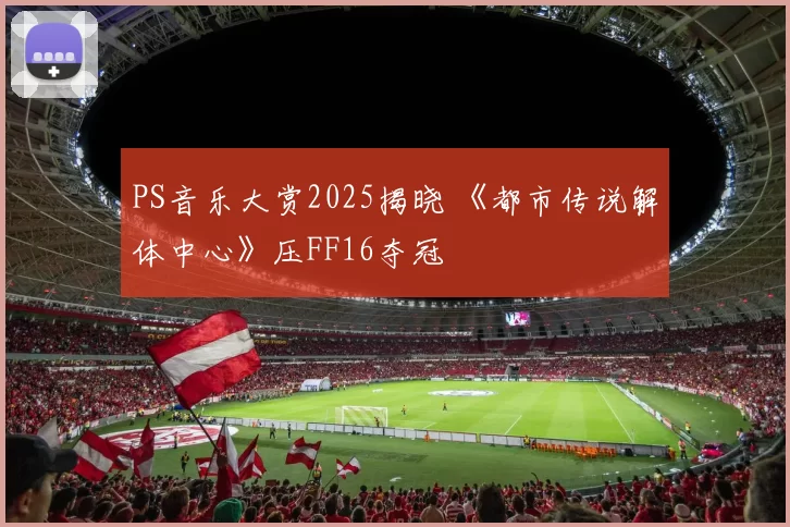 PS音乐大赏2025揭晓 《都市传说解体中心》压FF16夺冠