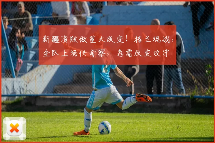 新疆溃败做重大改变！格兰观战，全队上场供考察，急需改变攻守