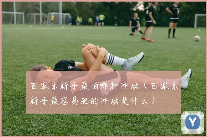 百家乐新手最怕哪种冲动（百家乐新手最容易犯的冲动是什么）