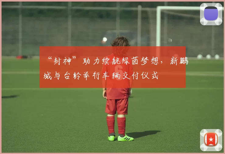 “封神”助力续航绿茵梦想，新鹏城与台铃举行车辆交付仪式