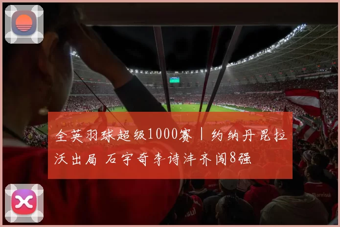 全英羽球超级1000赛｜约纳丹昆拉沃出局 石宇奇李诗沣齐闯8强