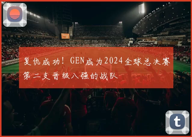 复仇成功！GEN成为2024全球总决赛第二支晋级八强的战队