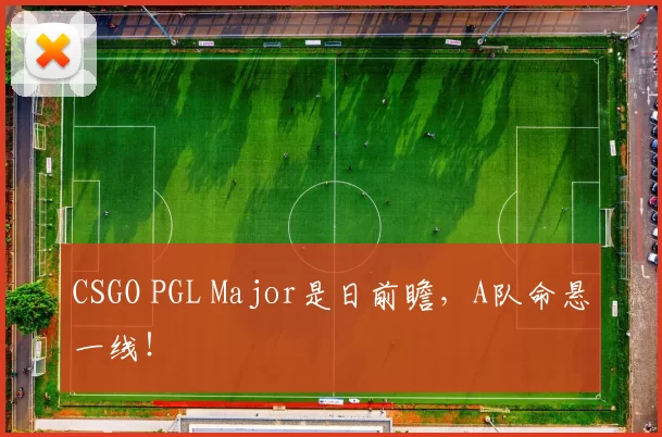 CSGO PGL Major是日前瞻，A队命悬一线！