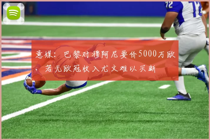 意媒：巴黎对穆阿尼要价5000万欧，若无欧冠收入尤文难以买断