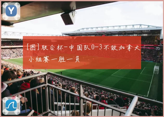 [图]联合杯-中国队0-3不敌加拿大 小组赛一胜一负