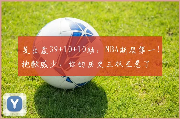 复出轰39+10+10助，NBA断层第一！抱歉威少，你的历史三双王悬了