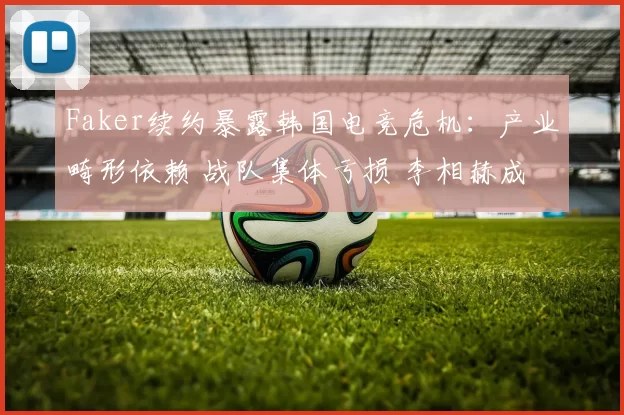 Faker续约暴露韩国电竞危机：产业畸形依赖 战队集体亏损 李相赫成最后支柱