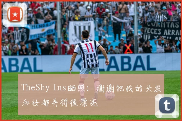 TheShy Ins晒照：谢谢把我的头发和妆都弄得很漂亮