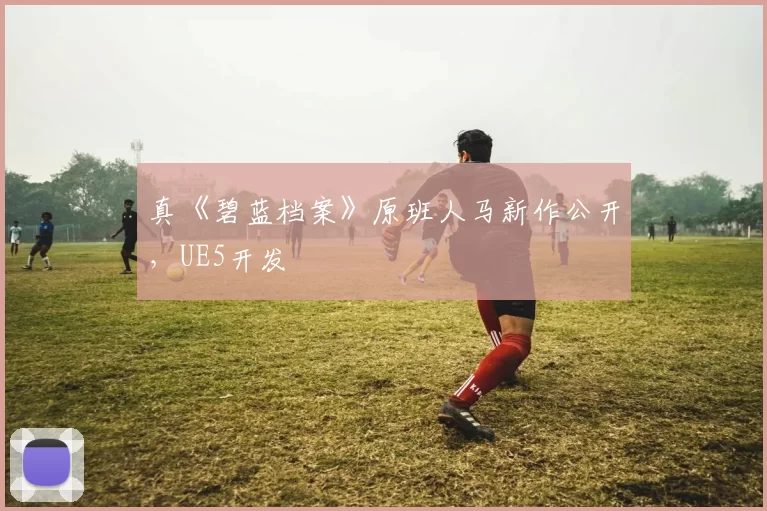 真《碧蓝档案》原班人马新作公开，UE5开发