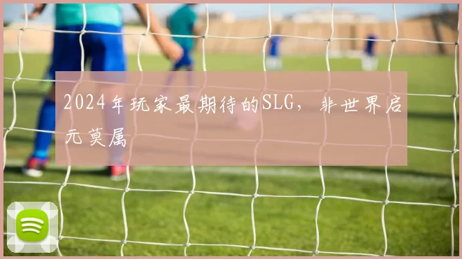 2024年玩家最期待的SLG，非世界启元莫属